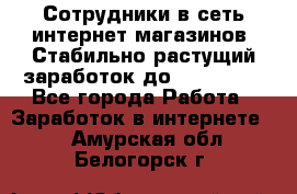 Сотрудники в сеть интернет магазинов. Стабильно растущий заработок до 40 000... - Все города Работа » Заработок в интернете   . Амурская обл.,Белогорск г.